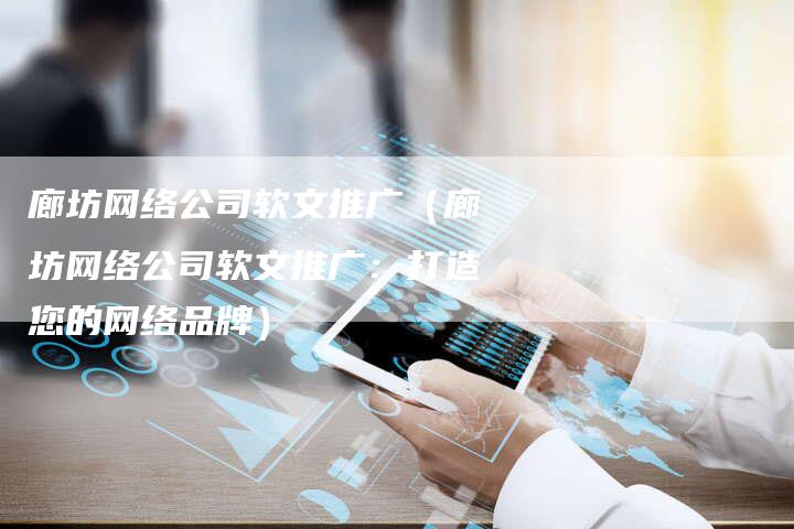 廊坊网络公司软文推广（廊坊网络公司软文推广：打造您的网络品牌）-直编软文营销网