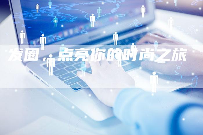 发圈，点亮你的时尚之旅-直编软文营销网
