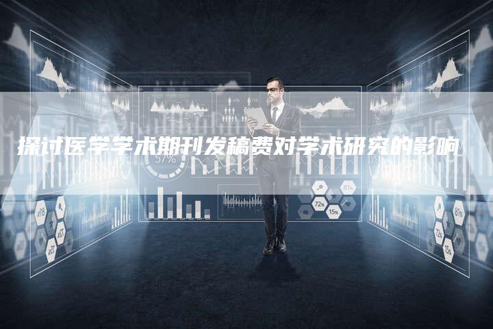 探讨医学学术期刊发稿费对学术研究的影响-直编软文营销网
