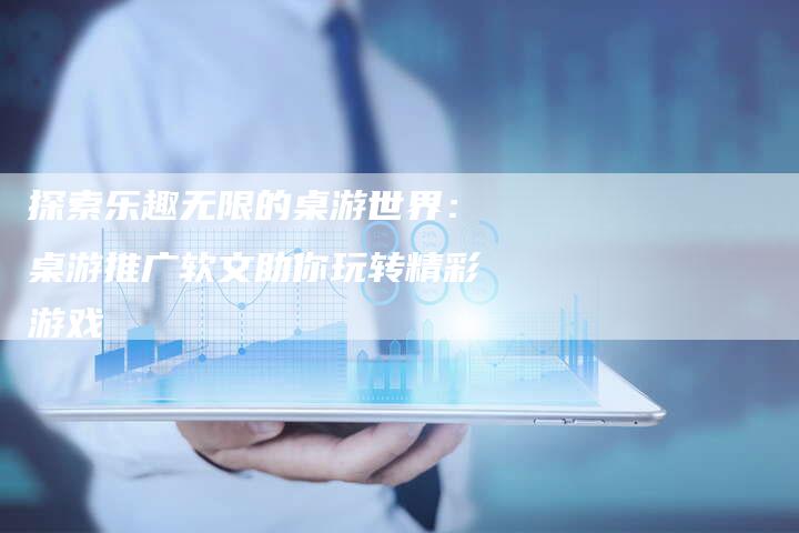 探索乐趣无限的桌游世界：桌游推广软文助你玩转精彩游戏-直编软文营销网