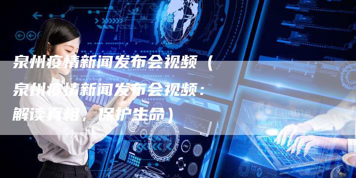泉州疫情新闻发布会视频（泉州疫情新闻发布会视频：解读真相，保护生命）