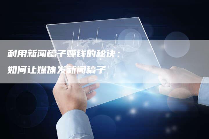 利用新闻稿子赚钱的秘诀：如何让媒体发新闻稿子-直编软文营销网