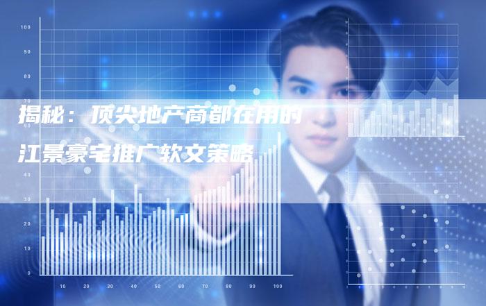 揭秘：顶尖地产商都在用的江景豪宅推广软文策略-直编软文营销网