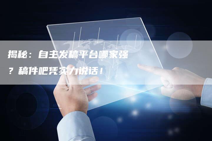 揭秘：自主发稿平台哪家强？稿件吧凭实力说话！-直编软文营销网