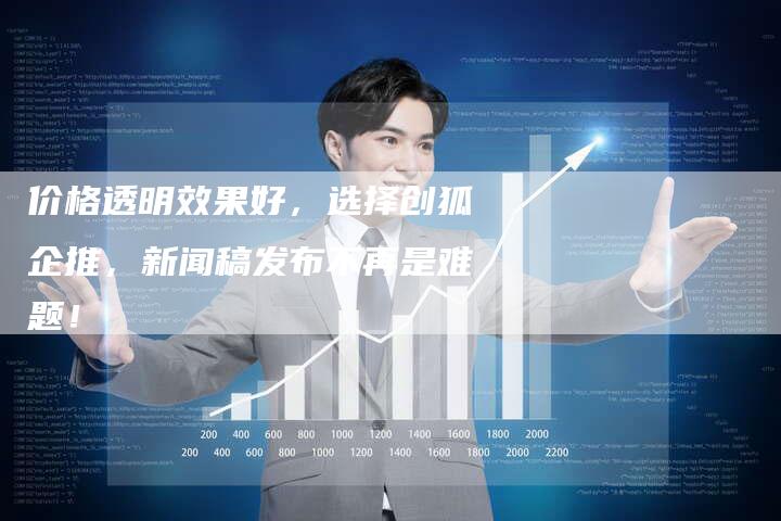 价格透明效果好，选择创狐企推，新闻稿发布不再是难题！-直编软文营销网