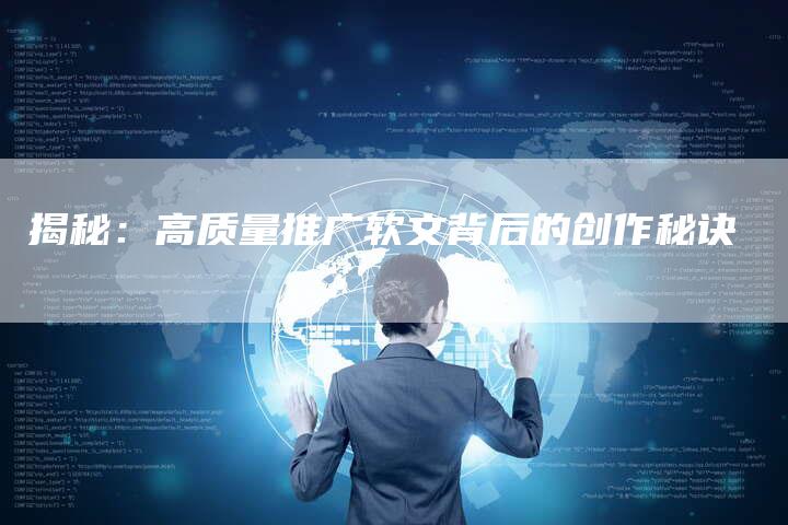 揭秘：高质量推广软文背后的创作秘诀-直编软文营销网