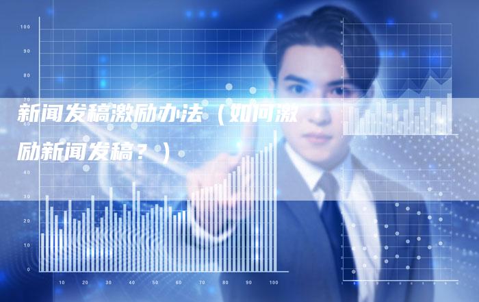 新闻发稿激励办法（如何激励新闻发稿？）-直编软文营销网