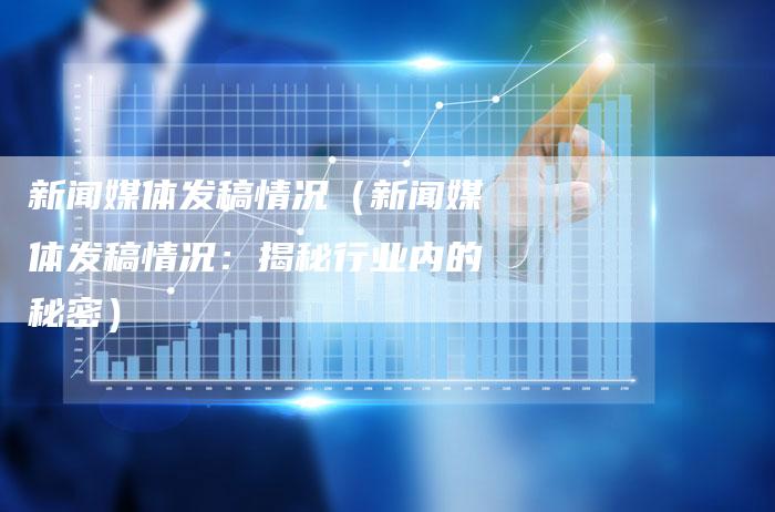 新闻媒体发稿情况（新闻媒体发稿情况：揭秘行业内的秘密）