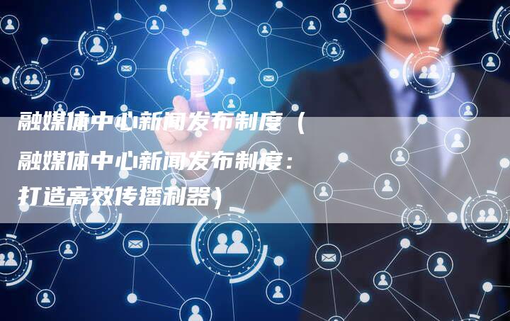 融媒体中心新闻发布制度（融媒体中心新闻发布制度：打造高效传播利器）