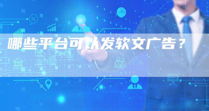 哪些平台可以发软文广告?-直编软文营销网