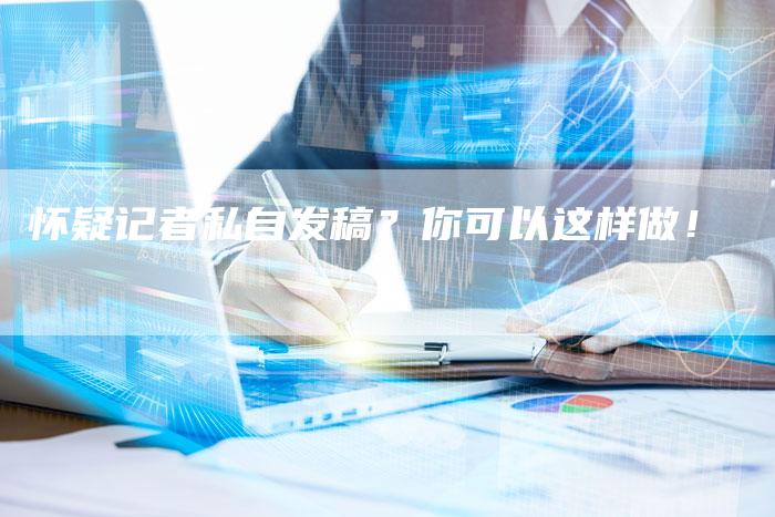 怀疑记者私自发稿？你可以这样做！-直编软文营销网