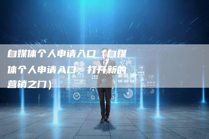 自媒体个人申请入口（自媒体个人申请入口：打开新的营销之门）