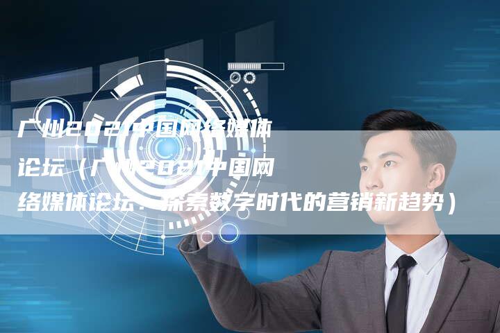 广州2021中国网络媒体论坛（广州2021中国网络媒体论坛：探索数字时代的营销新趋势）