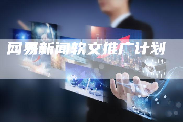 网易新闻软文推广计划-直编软文营销网