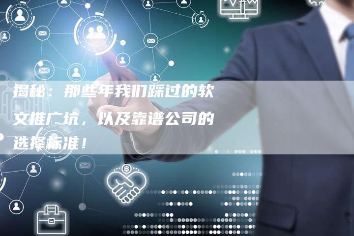 揭秘：那些年我们踩过的软文推广坑，以及靠谱公司的选择标准！-直编软文营销网