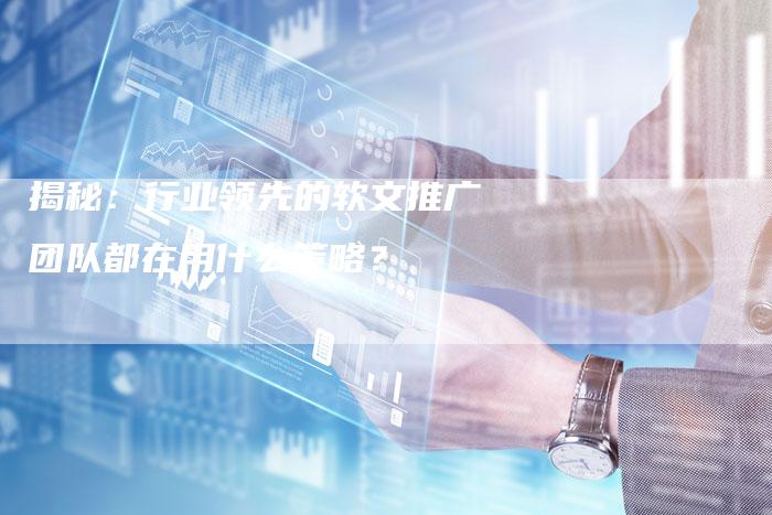 揭秘：行业领先的软文推广团队都在用什么策略？-直编软文营销网