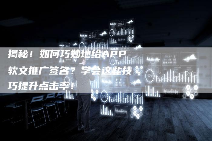 揭秘！如何巧妙地给APP软文推广签名？学会这些技巧提升点击率！