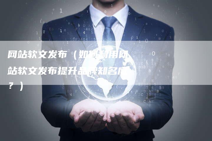 网站软文发布（如何利用网站软文发布提升品牌知名度？）-直编软文营销网