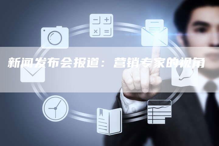 新闻发布会报道：营销专家的视角
