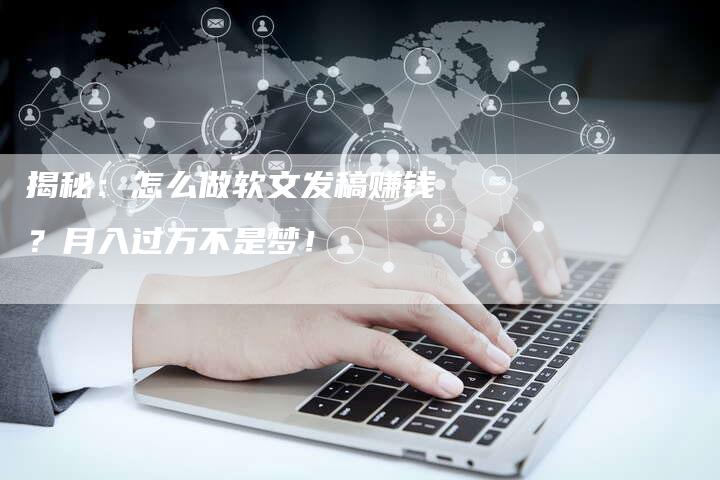 揭秘:怎么做软文发稿赚钱?月入过万不是梦!-直编软文营销网