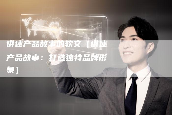 讲述产品故事的软文（讲述产品故事：打造独特品牌形象）-直编软文营销网