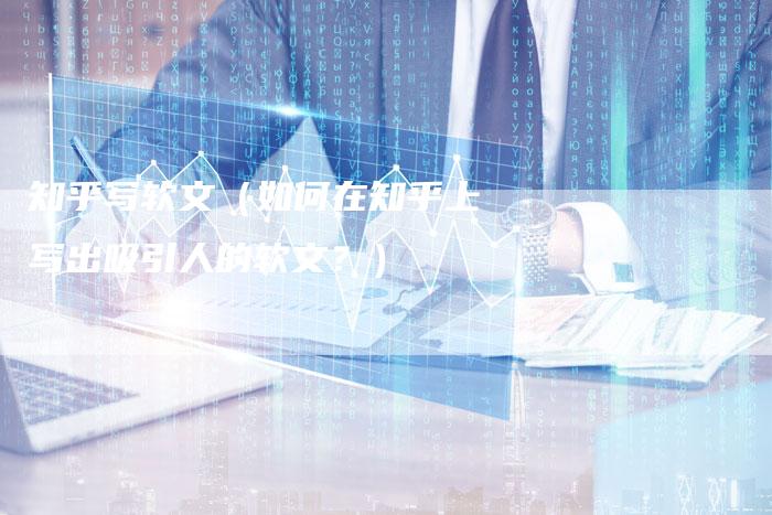 知乎写软文（如何在知乎上写出吸引人的软文？）-直编软文营销网