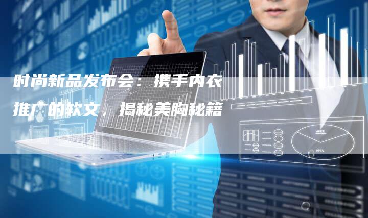 时尚新品发布会：携手内衣推广的软文，揭秘美胸秘籍-直编软文营销网