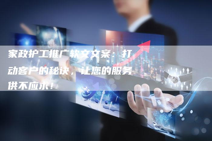 家政护工推广软文文案：打动客户的秘诀，让您的服务供不应求！-直编软文营销网