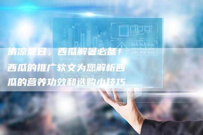 清凉夏日，西瓜解暑必备！西瓜的推广软文为您解析西瓜的营养功效和选购小技巧-直编软文营销网