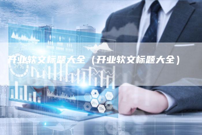 开业软文标题大全（开业软文标题大全）-直编软文营销网