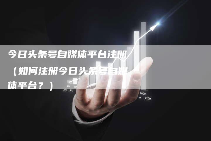 今日头条号自媒体平台注册（如何注册今日头条号自媒体平台？）-直编软文营销网