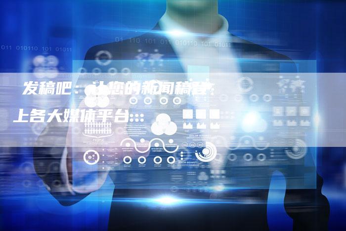 亅发稿吧：让您的新闻稿登上各大媒体平台-直编软文营销网