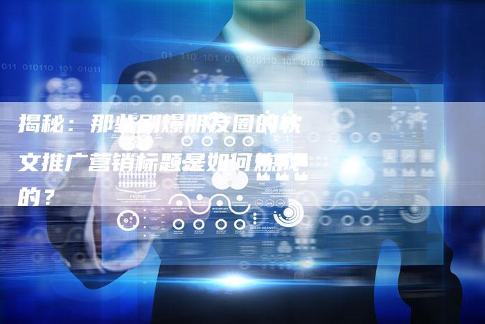 揭秘:那些刷爆朋友圈的软文推广营销标题是如何炼成的?-直编软文营销网