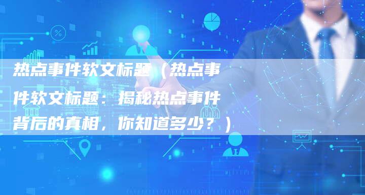 热点事件软文标题（热点事件软文标题：揭秘热点事件背后的真相，你知道多少？）-直编软文营销网