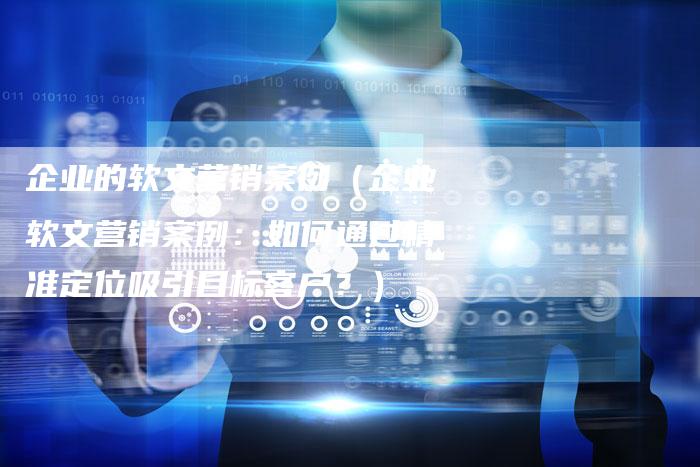 企业的软文营销案例（企业软文营销案例：如何通过精准定位吸引目标客户？）