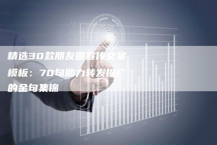精选30款朋友圈宣传文案模板：70句助力转发推广的金句集锦