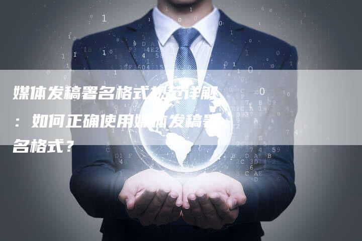 媒体发稿署名格式规范详解：如何正确使用媒体发稿署名格式？