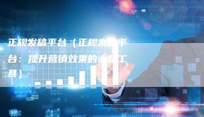 正规发稿平台（正规发稿平台：提升营销效果的必备工具）-直编软文营销网