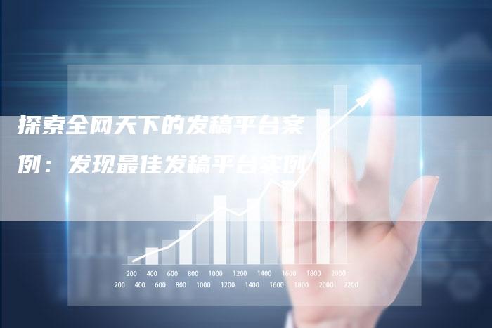 探索全网天下的发稿平台案例：发现最佳发稿平台实例