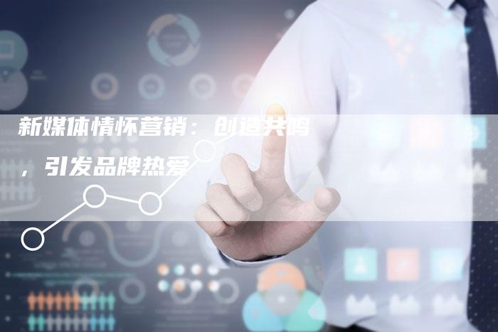 新媒体情怀营销：创造共鸣，引发品牌热爱-直编软文营销网