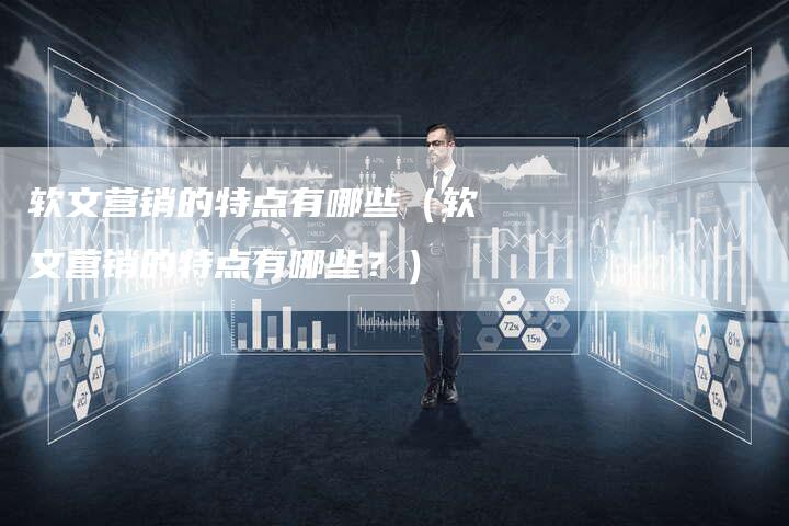 软文营销的特点有哪些（软文营销的特点有哪些？）