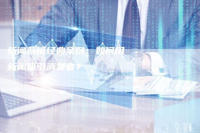新闻营销经典案例：如何用新闻吸引消费者？