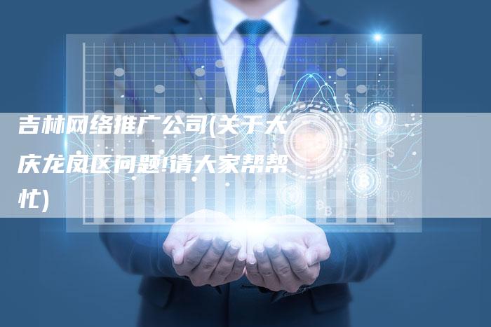 吉林网络推广公司(关于大庆龙凤区问题!请大家帮帮忙)-直编软文营销网