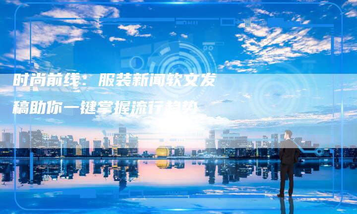 时尚前线：服装新闻软文发稿助你一键掌握流行趋势-直编软文营销网