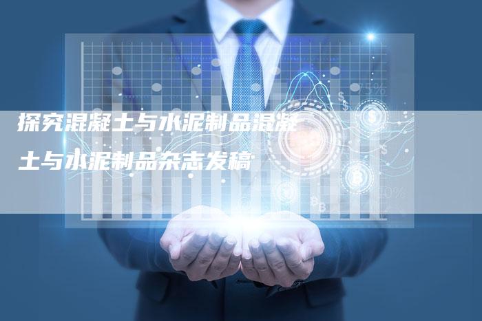 探究混凝土与水泥制品混凝土与水泥制品杂志发稿