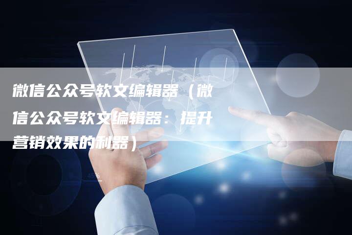 微信公众号软文编辑器（微信公众号软文编辑器：提升营销效果的利器）