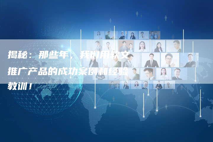 揭秘：那些年，我们用软文推广产品的成功案例和经验教训！-直编软文营销网