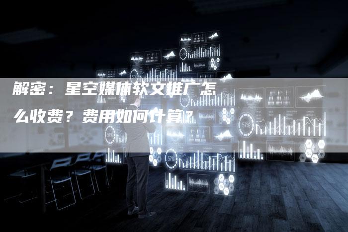 解密：星空媒体软文推广怎么收费？费用如何计算？-直编软文营销网