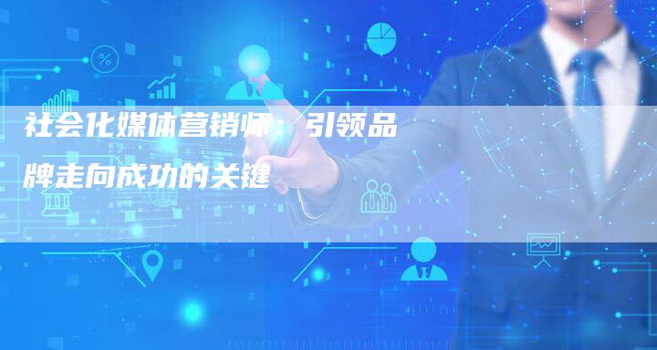 社会化媒体营销师：引领品牌走向成功的关键-直编软文营销网