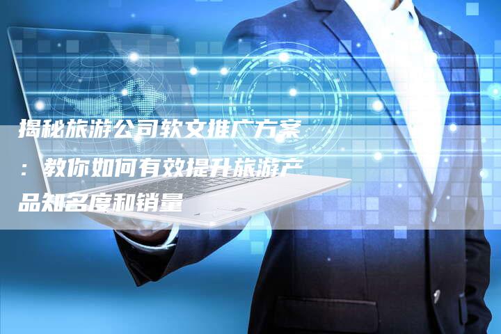 揭秘旅游公司软文推广方案：教你如何有效提升旅游产品知名度和销量-直编软文营销网